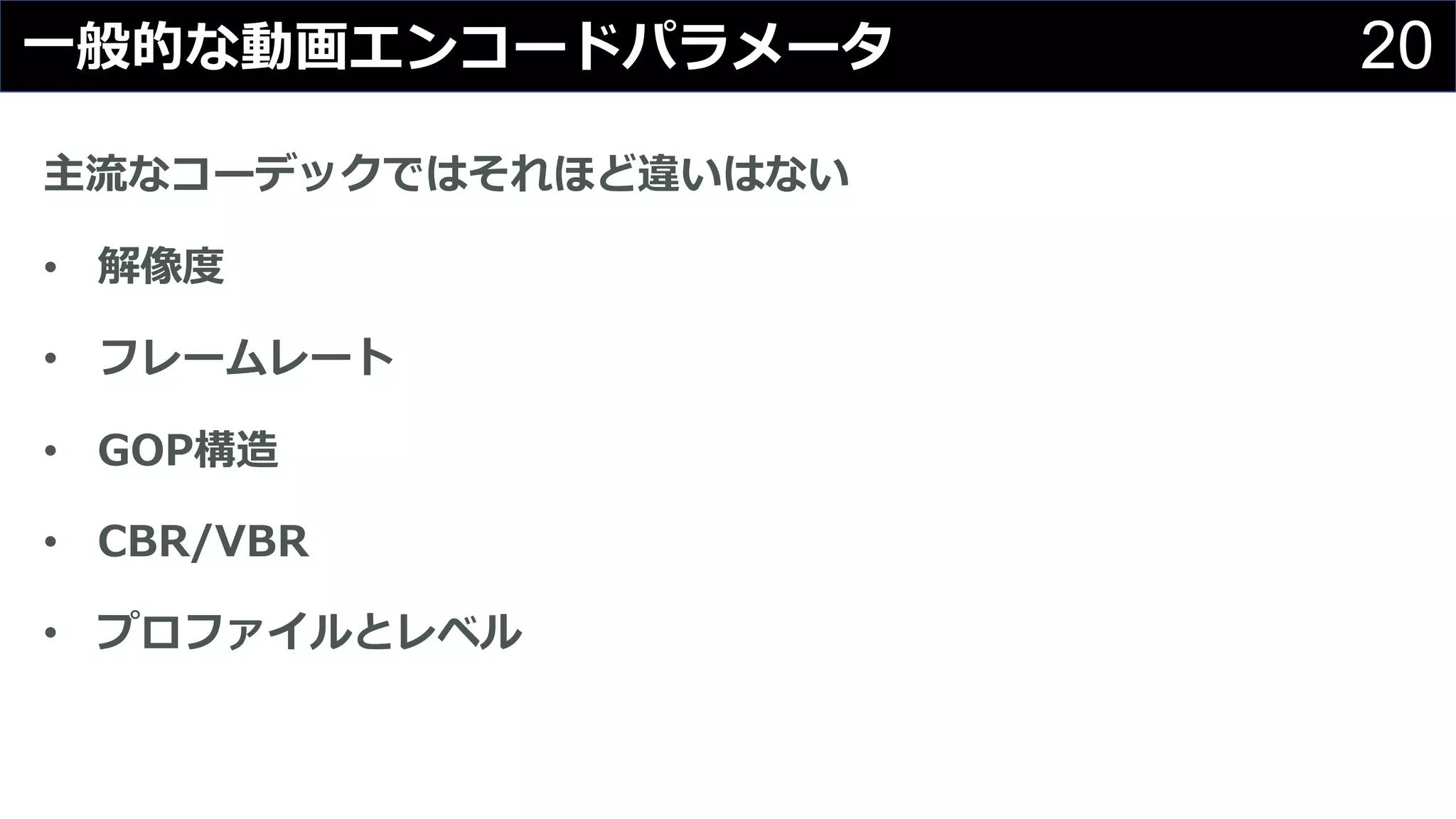 20⼀般的な動画エンコードパラメータ
主流なコーデックではそれほど違いはない
• 解像度
• フレームレート
• GOP構造
• CBR/VBR
• プロファイルとレベル
 