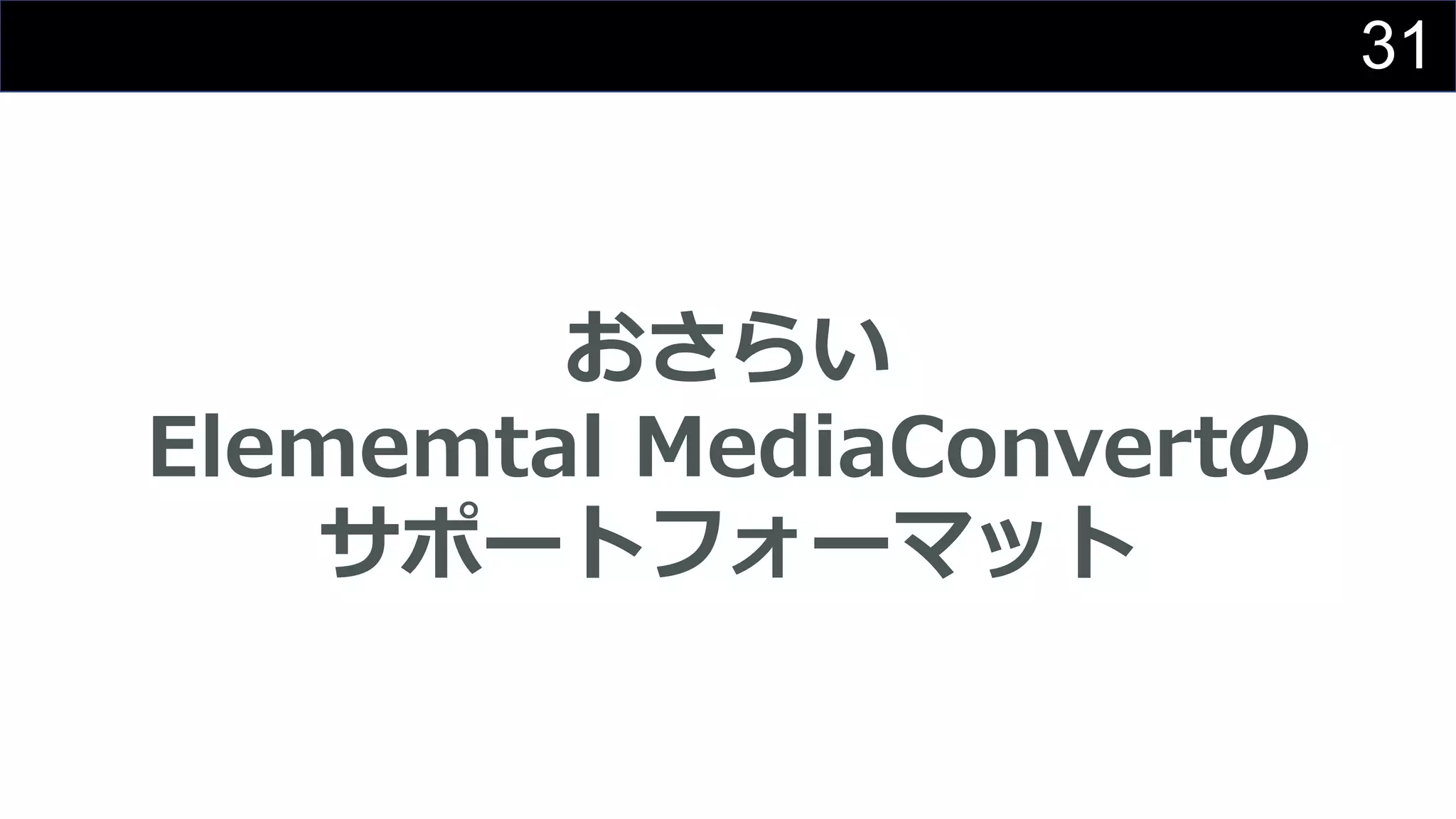 31
おさらい
Elememtal MediaConvertの
サポートフォーマット
 