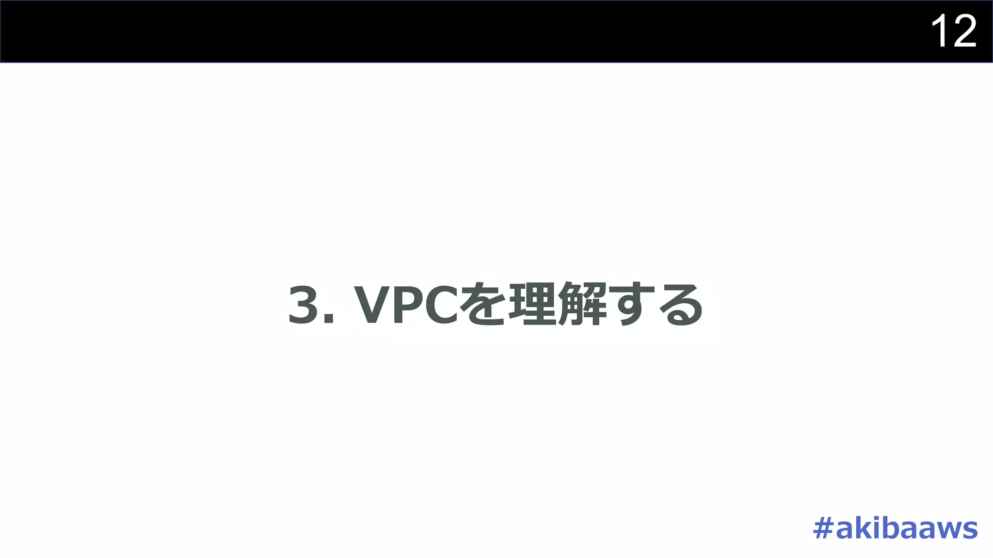 12
3. VPCを理解する
#akibaaws
 