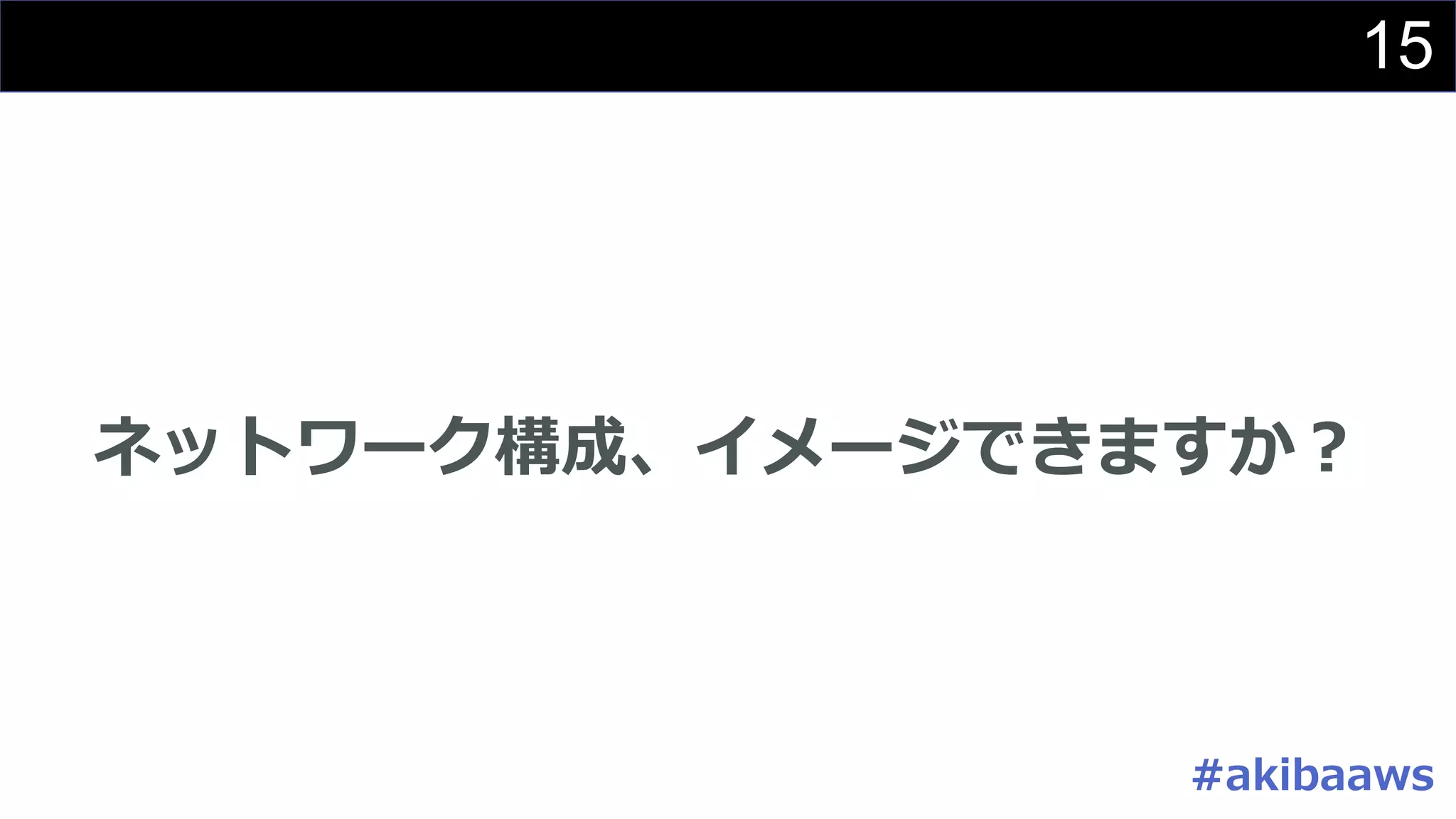 15
ネットワーク構成、イメージできますか？
#akibaaws
 