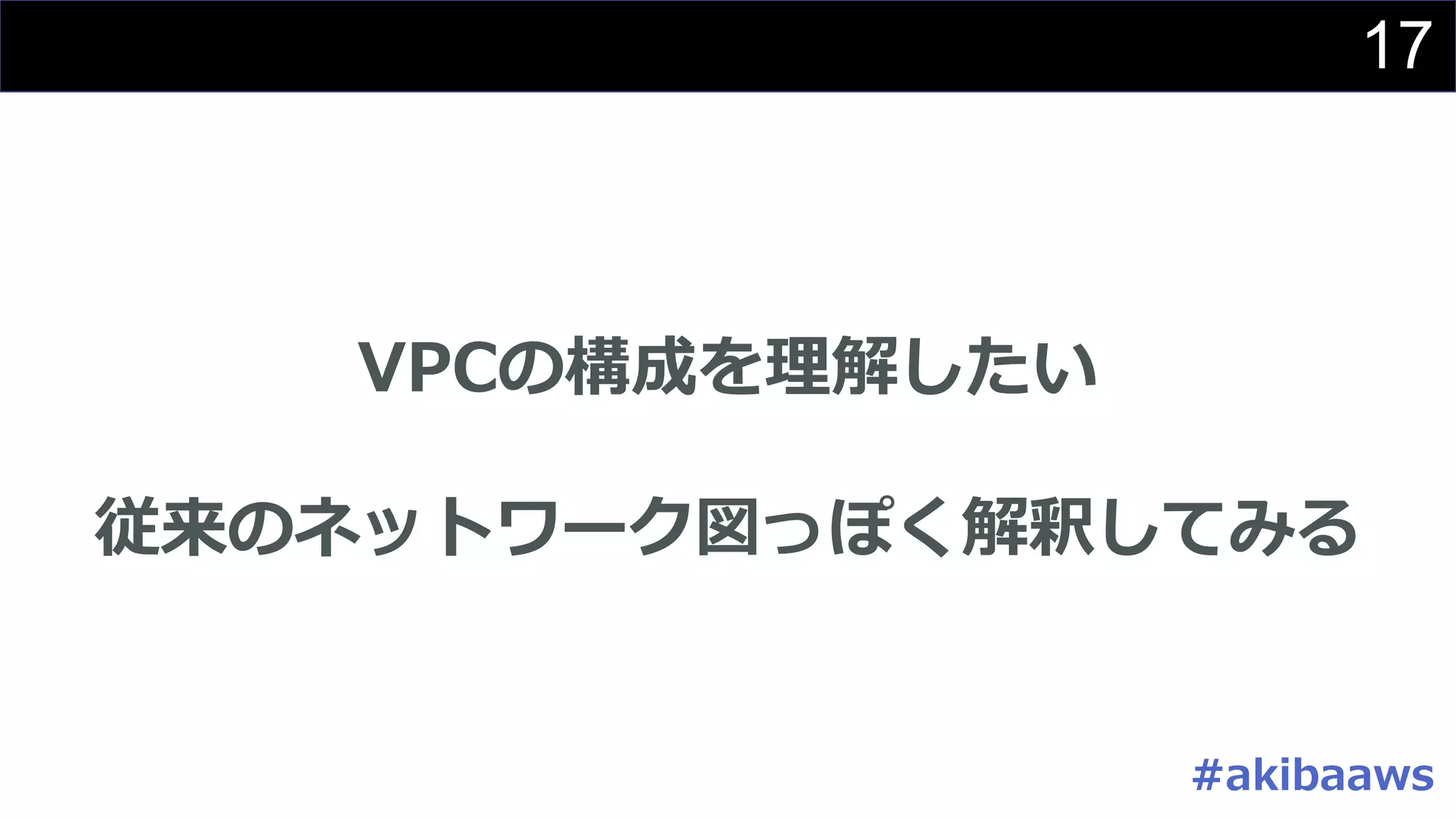 17
VPCの構成を理解したい
従来のネットワーク図っぽく解釈してみる
#akibaaws
 