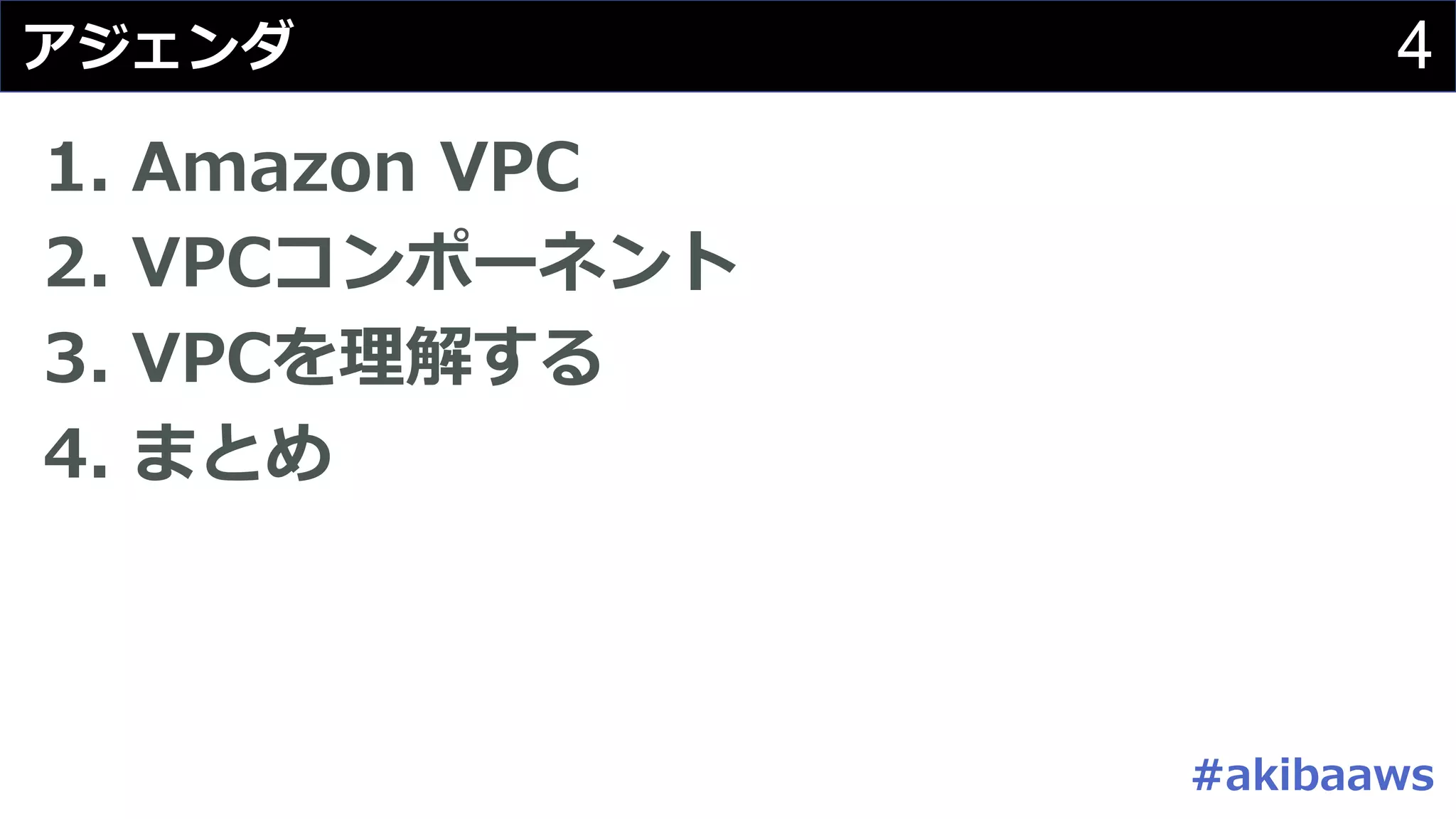 4アジェンダ
1. Amazon VPC
2. VPCコンポーネント
3. VPCを理解する
4. まとめ
#akibaaws
 