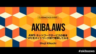 AWS ネットワークサービスの基本
VPCをネットワーク図で理解してみる
Shuji Kikuchi
#akibaaws
 