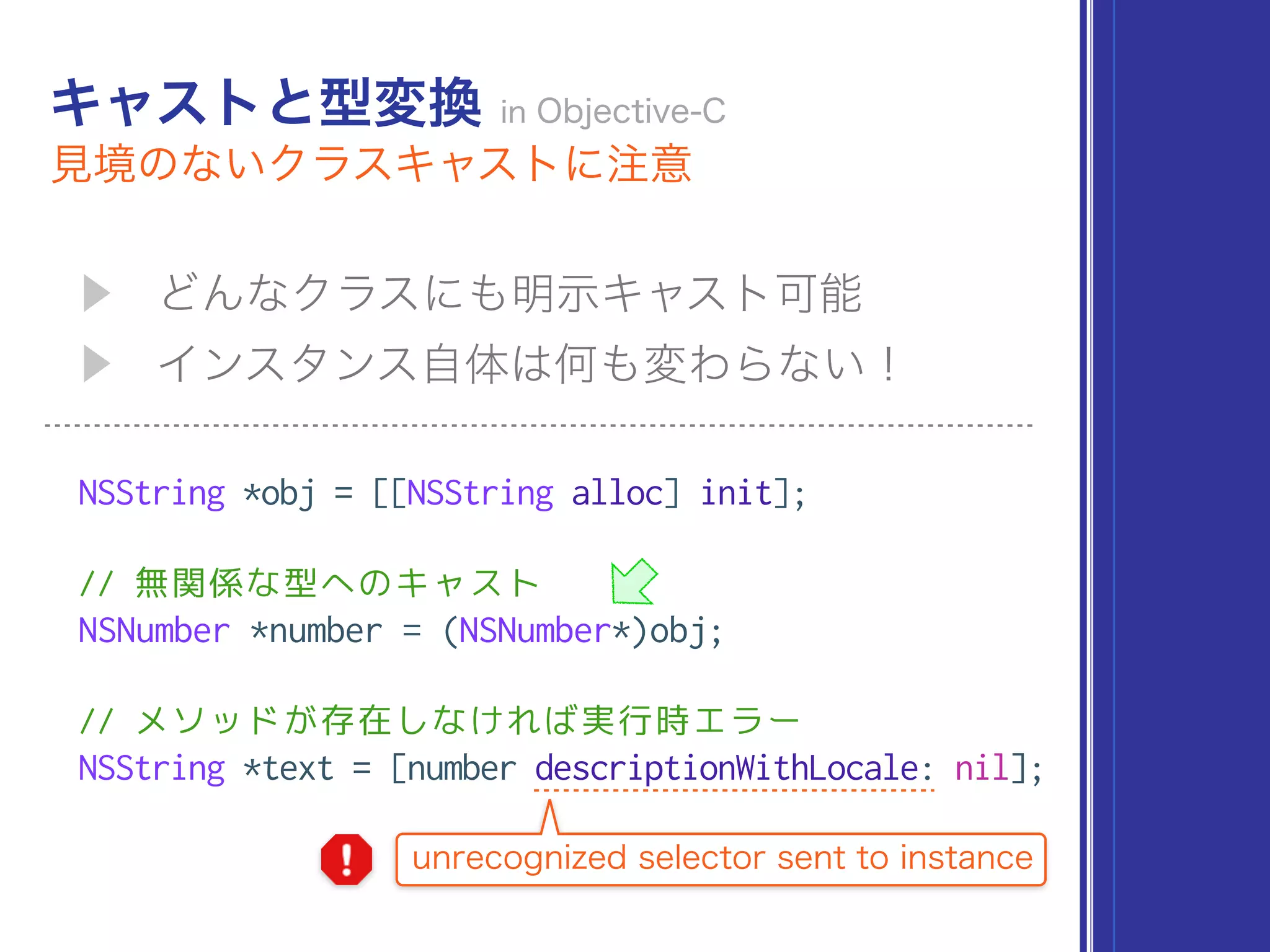 NSString *obj = [[NSString alloc] init];
// 無関係な型へのキャスト
NSNumber *number = (NSNumber*)obj;
// メソッドが存在しなければ実行時エラー
NSString *text = [number descriptionWithLocale: nil];
 
