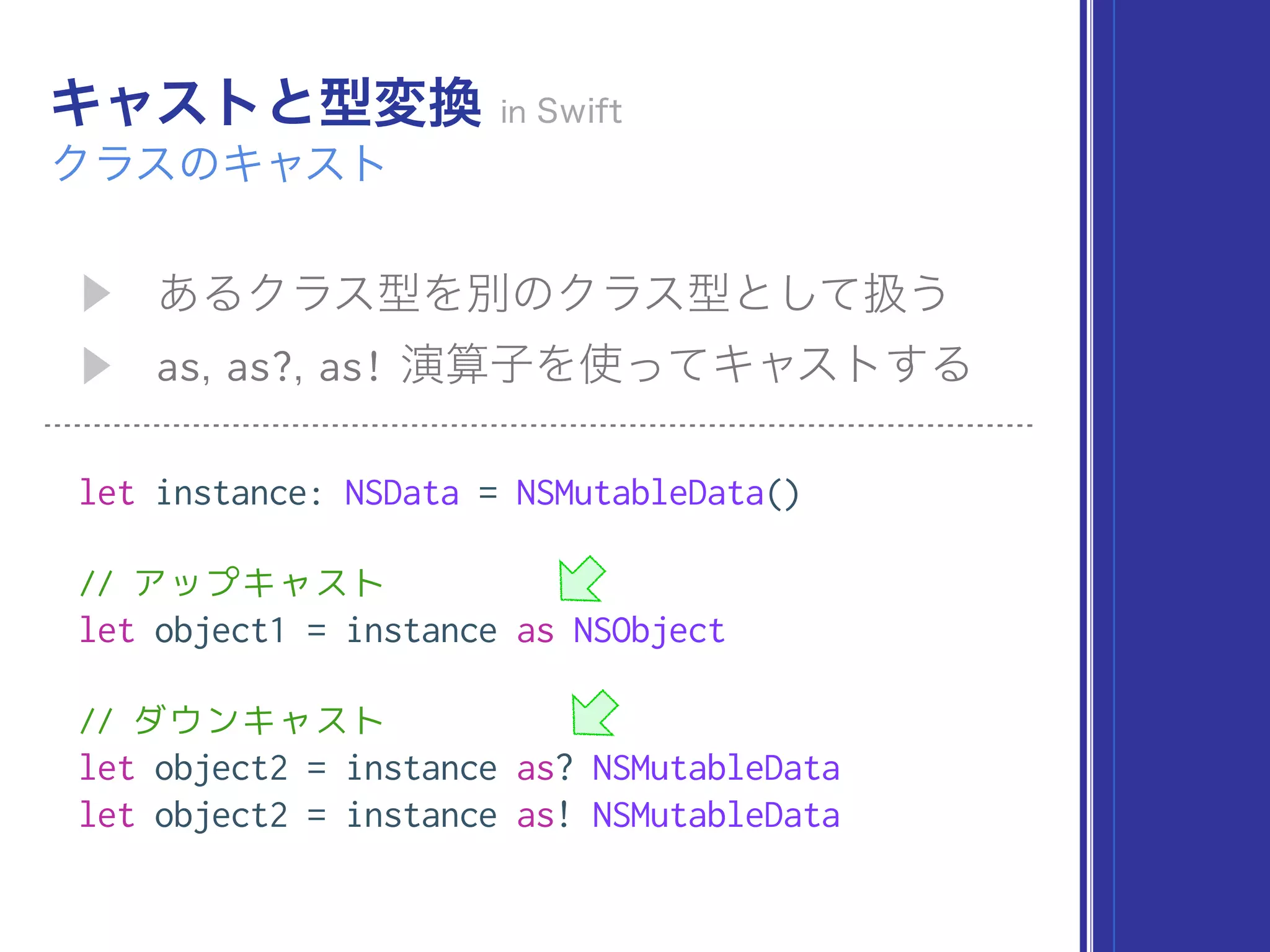 as as? as!
let instance: NSData = NSMutableData()
// アップキャスト
let object1 = instance as NSObject
// ダウンキャスト
let object2 = instance as? NSMutableData
let object2 = instance as! NSMutableData
 