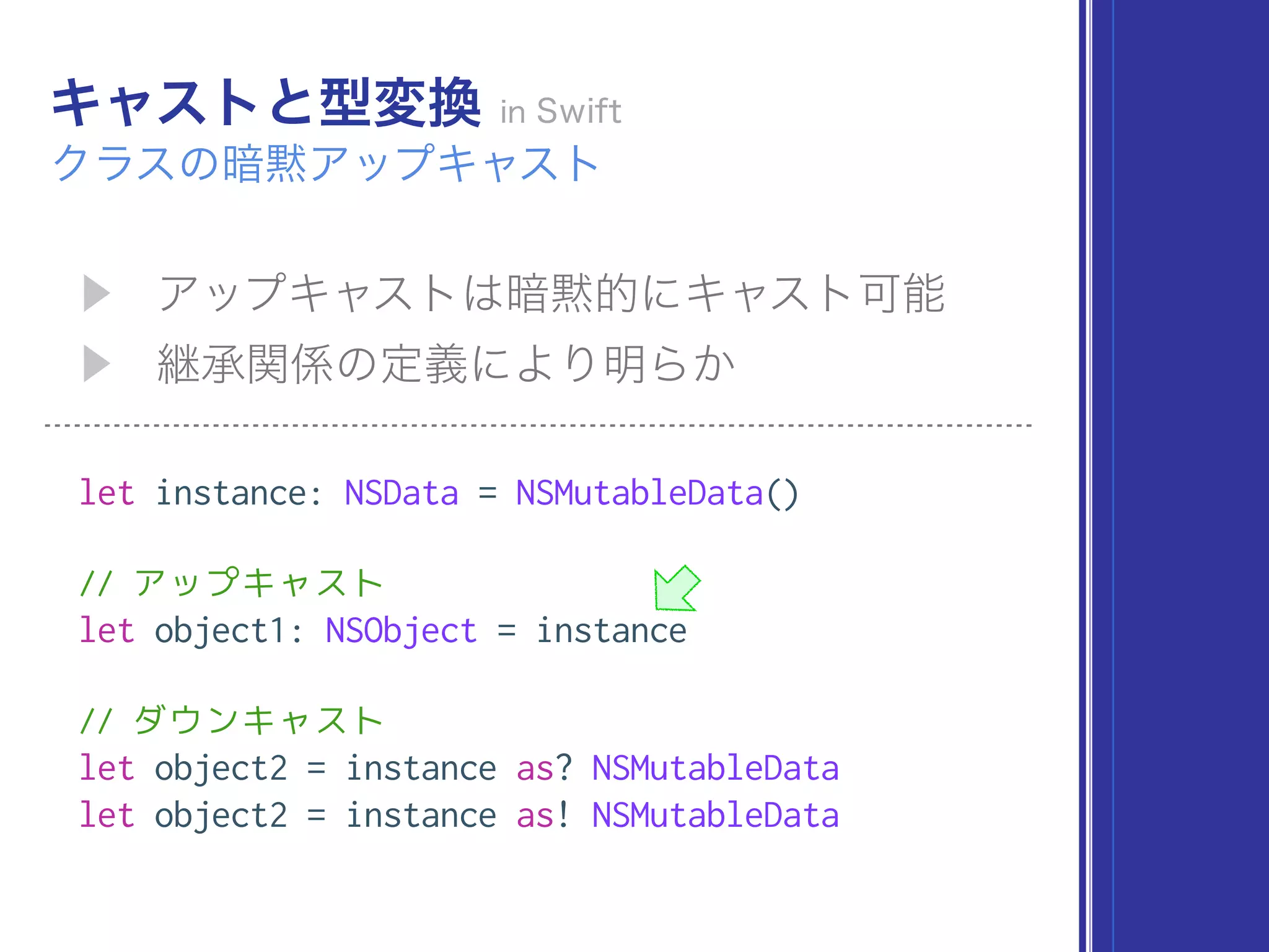 let instance: NSData = NSMutableData()
// アップキャスト
let object1: NSObject = instance
// ダウンキャスト
let object2 = instance as? NSMutableData
let object2 = instance as! NSMutableData
 