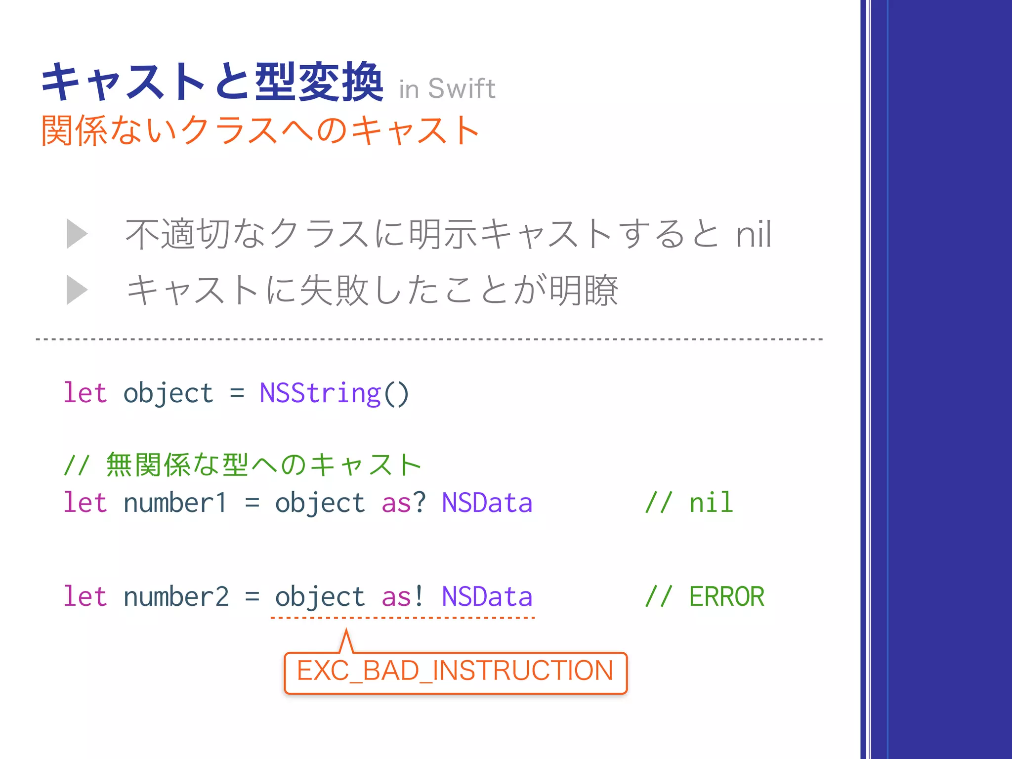 let object = NSString()
// 無関係な型へのキャスト
let number1 = object as? NSData // nil
let number2 = object as! NSData // ERROR
 