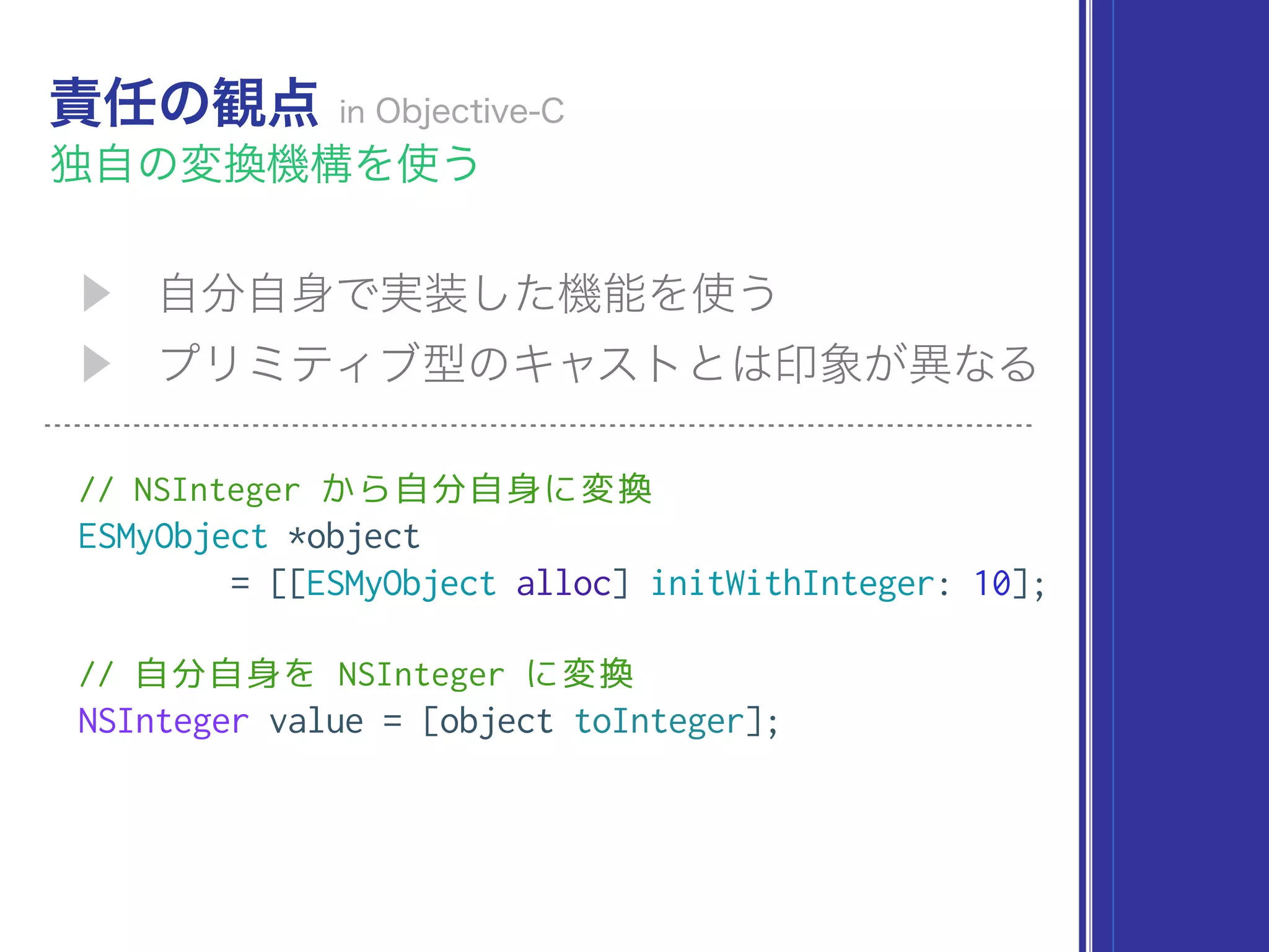 // NSInteger から自分自身に変換
ESMyObject *object
= [[ESMyObject alloc] initWithInteger: 10];
// 自分自身を NSInteger に変換
NSInteger value = [object toInteger];
 