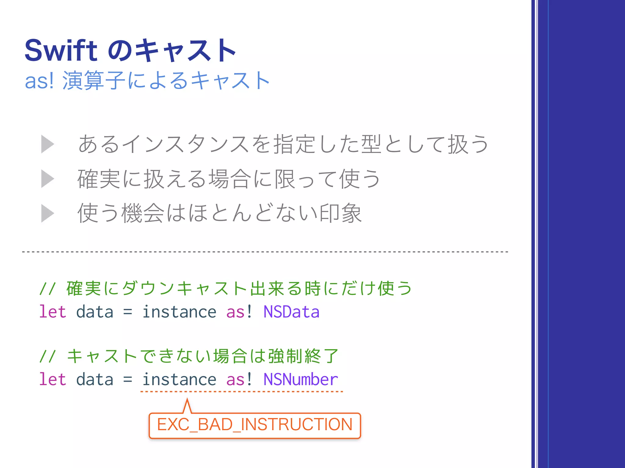 // 確実にダウンキャスト出来る時にだけ使う
let data = instance as! NSData
// キャストできない場合は強制終了
let data = instance as! NSNumber
 