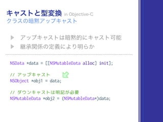 NSData *data = [[NSMutableData alloc] init];
// アップキャスト
NSObject *obj1 = data;
// ダウンキャストは明記が必要
NSMutableData *obj2 = (NSMutableData*)data;
 