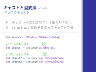 as as? as!
let instance: NSData = NSMutableData()
// アップキャスト
let object1 = instance as NSObject
// ダウンキャスト
let object2 = instance as? NSMutableData
let object2 = instance as! NSMutableData
 