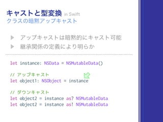 let instance: NSData = NSMutableData()
// アップキャスト
let object1: NSObject = instance
// ダウンキャスト
let object2 = instance as? NSMutableData
let object2 = instance as! NSMutableData
 