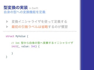 struct MyValue {
// Int 型から自身の型へ変換するイニシャライザ
init(_ value: Int) {
}
}
 