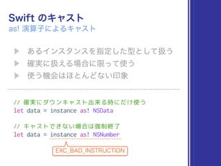 // 確実にダウンキャスト出来る時にだけ使う
let data = instance as! NSData
// キャストできない場合は強制終了
let data = instance as! NSNumber
 