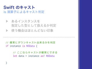 // 確実にダウンキャスト出来るかを判定
if instance is NSData {
// ここならキャストが確実にできる
let data = instance as! NSData
}
 
 