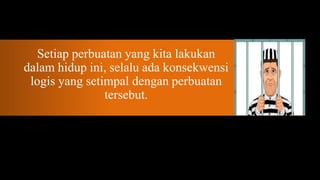 Setiap perbuatan yang kita lakukan
dalam hidup ini, selalu ada konsekwensi
 logis yang setimpal dengan perbuatan
                tersebut.
 