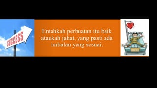 Entahkah perbuatan itu baik
ataukah jahat, yang pasti ada
    imbalan yang sesuai.
 