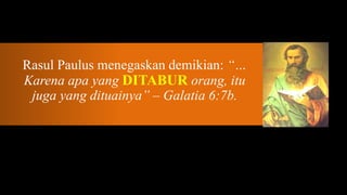 Rasul Paulus menegaskan demikian: “…
Karena apa yang DITABUR orang, itu
 juga yang dituainya” – Galatia 6:7b.
 