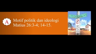 A   Motif politik dan ideologi
    Matius 26:3-4; 14-15.
 