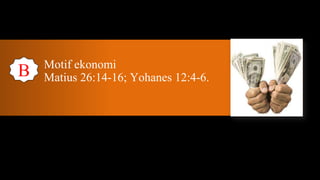 Motif ekonomi
B   Matius 26:14-16; Yohanes 12:4-6.
 