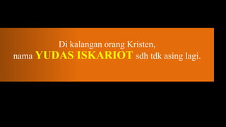 Di kalangan orang Kristen,
nama YUDAS ISKARIOT sdh tdk asing lagi.
 