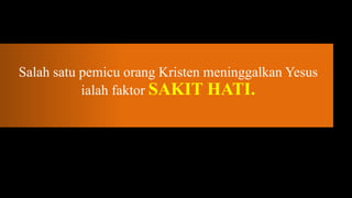 Salah satu pemicu orang Kristen meninggalkan Yesus
           ialah faktor SAKIT HATI.
 