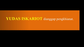 YUDAS ISKARIOT dianggap pengkhianat.
 