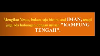 Mengikut Yesus, bukan saja bicara soal IMAN, tetapi
 juga ada hubungan dengan urusan "KAMPUNG
                  TENGAH".
 