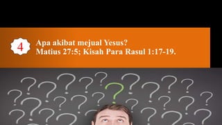 Apa akibat mejual Yesus?
4   Matius 27:5; Kisah Para Rasul 1:17-19.
 