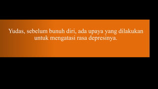 Yudas, sebelum bunuh diri, ada upaya yang dilakukan
          untuk mengatasi rasa depresinya.
 