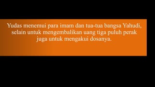 Yudas menemui para imam dan tua-tua bangsa Yahudi,
 selain untuk mengembalikan uang tiga puluh perak
           juga untuk mengakui dosanya.
 