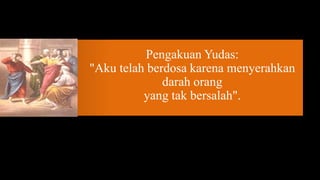 Pengakuan Yudas:
"Aku telah berdosa karena menyerahkan
              darah orang
          yang tak bersalah".
 