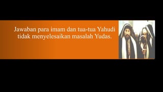 Jawaban para imam dan tua-tua Yahudi
 tidak menyelesaikan masalah Yudas.
 