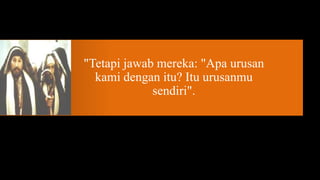"Tetapi jawab mereka: "Apa urusan
  kami dengan itu? Itu urusanmu
             sendiri".
 