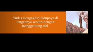 Yudas mengakhiri hidupnya di
  tangannya sendiri dengan
     menggantung diri.
 
