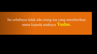 Itu sebabnya tidak ada orang tua yang memberikan
         nama kepada anaknya Yudas.
 