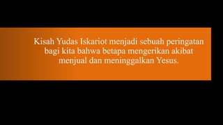 Kisah Yudas Iskariot menjadi sebuah peringatan
   bagi kita bahwa betapa mengerikan akibat
       menjual dan meninggalkan Yesus.
 