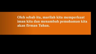 Oleh sebab itu, marilah kita memperkuat
iman kita dan menambah pemahaman kita
akan firman Tuhan.
 