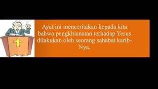 Ayat ini menceritakan kepada kita
bahwa pengkhianatan terhadap Yesus
dilakukan oleh seorang sahabat karib-
                Nya.
 
