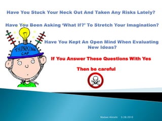 Have You Stuck Your Neck Out And Taken Any Risks Lately? Have You Been Asking ‘What If?’ To Stretch Your Imagination? Have You Kept An Open Mind When Evaluating  New Ideas?  If You Answer These Questions With Yes  Then be careful  3/28/2010 Madawi Alotaibi 