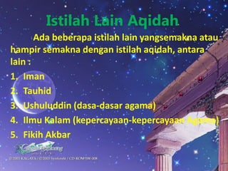 Istilah Lain Aqidah
Ada beberapa istilah lain yangsemakna atau
hampir semakna dengan istilah aqidah, antara
lain :
1. Iman
2. Tauhid
3. Ushuluddin (dasa-dasar agama)
4. Ilmu Kalam (kepercayaan-kepercayaan Agama)
5. Fikih Akbar
 