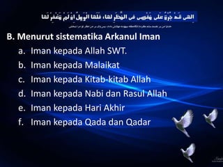 B. Menurut sistematika Arkanul Iman
a. Iman kepada Allah SWT.
b. Iman kepada Malaikat
c. Iman kepada Kitab-kitab Allah
d. Iman kepada Nabi dan Rasul Allah
e. Iman kepada Hari Akhir
f. Iman kepada Qada dan Qadar
 
