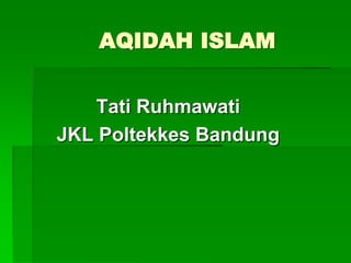 AQIDAH ISLAM
Tati Ruhmawati
JKL Poltekkes Bandung
 