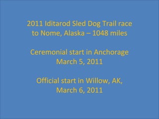 2011 Iditarod Sled Dog Trail race to Nome, Alaska – 1048 miles Ceremonial start in Anchorage March 5, 2011 Official start in Willow, AK, March 6, 2011 
