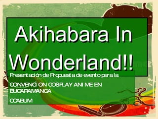 Akihabara In Wonderland!! Presentación de Propuesta de evento para la CONVENCION COSPLAY ANIME EN BUCARAMANGA CCABUM 