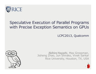 Speculative Execution of Parallel Programs
with Precise Exception Semantics on GPUs
LCPC2013, Qualcomm
Akihiro Hayashi, Max Grossman,
Jisheng Zhao, Jun Shirako, Vivek Sarkar
Rice University, Houston, TX, USA
1
 