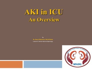 AKI in ICUAKI in ICU
An OverviewAn Overview
By
Dr. Ahmed Mohammed Abd El Wahab
Lecturer of internal medicine(Nephrology)
 