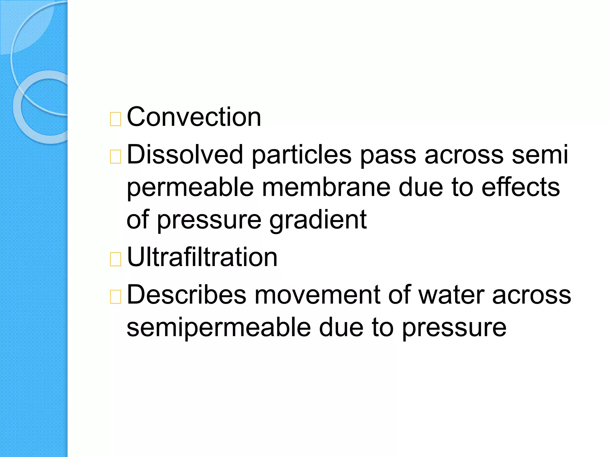 Convection
Dissolved particles pass across semi
permeable membrane due to effects
of pressure gradient
Ultrafiltration
Describes movement of water across
semipermeable due to pressure
 
