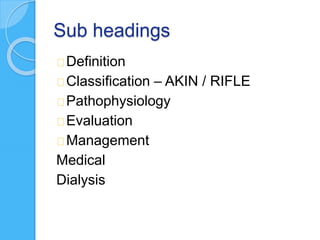 Sub headings
Definition
Classification – AKIN / RIFLE
Pathophysiology
Evaluation
Management
Medical
Dialysis
 