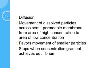 Diffusion
Movement of dissolved particles
across semi- permeable membrane
from area of high concentration to
area of low concentration
Favors movement of smaller particles
Stops when concentration gradient
achieves equilibrium
 